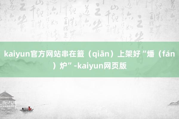 kaiyun官方网站串在籖（qiān）上架好“燔（fán）炉”-kaiyun网页版