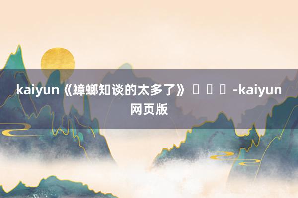 kaiyun《蟑螂知谈的太多了》 ​​​-kaiyun网页版