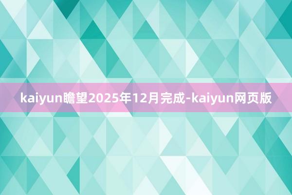 kaiyun瞻望2025年12月完成-kaiyun网页版