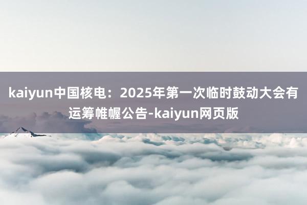kaiyun中国核电：2025年第一次临时鼓动大会有运筹帷幄公告-kaiyun网页版