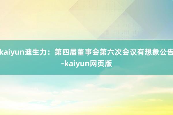 kaiyun迪生力：第四届董事会第六次会议有想象公告-kaiyun网页版