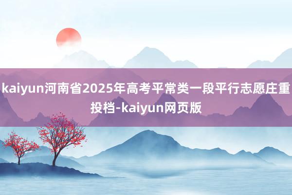 kaiyun河南省2025年高考平常类一段平行志愿庄重投档-kaiyun网页版