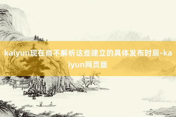 kaiyun现在尚不解析这些建立的具体发布时辰-kaiyun网页版