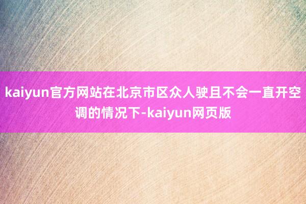 kaiyun官方网站在北京市区众人驶且不会一直开空调的情况下-kaiyun网页版