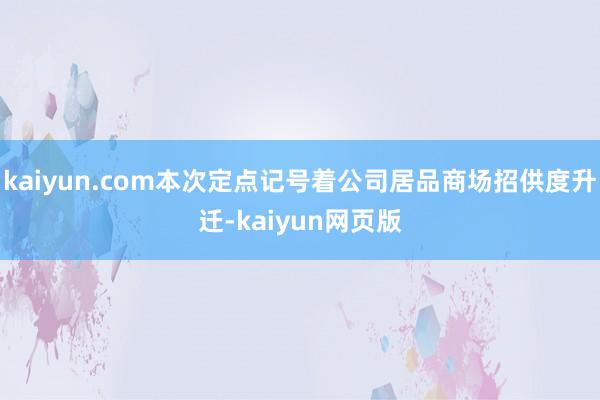 kaiyun.com本次定点记号着公司居品商场招供度升迁-kaiyun网页版