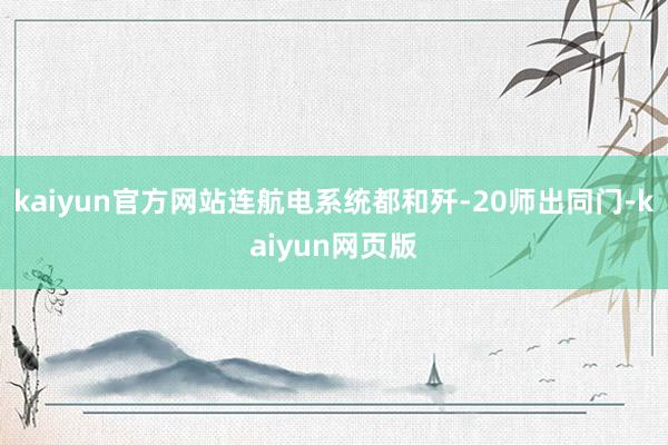 kaiyun官方网站连航电系统都和歼-20师出同门-kaiyun网页版