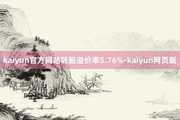 kaiyun官方网站转股溢价率5.76%-kaiyun网页版