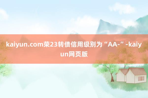 kaiyun.com荣23转债信用级别为“AA-”-kaiyun网页版