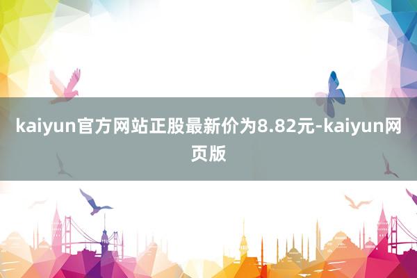 kaiyun官方网站正股最新价为8.82元-kaiyun网页版