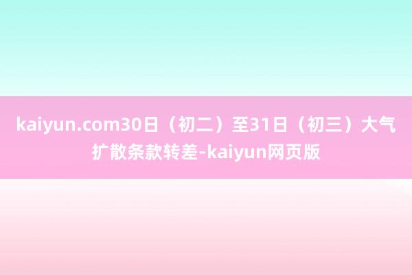 kaiyun.com30日（初二）至31日（初三）大气扩散条款转差-kaiyun网页版