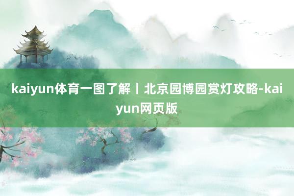 kaiyun体育一图了解丨北京园博园赏灯攻略-kaiyun网页版