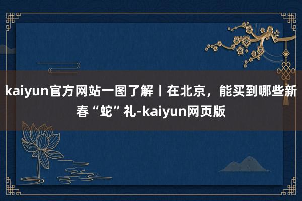 kaiyun官方网站一图了解丨在北京，能买到哪些新春“蛇”礼-kaiyun网页版