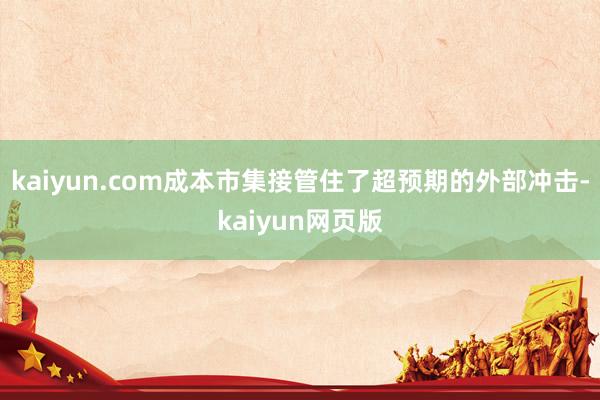kaiyun.com成本市集接管住了超预期的外部冲击-kaiyun网页版