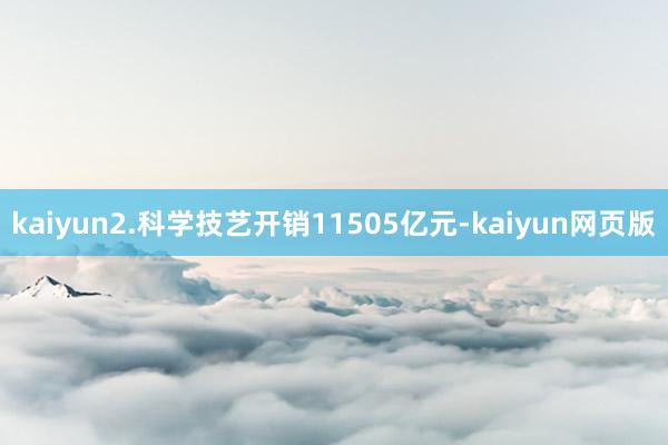 kaiyun　　2.科学技艺开销11505亿元-kaiyun网页版