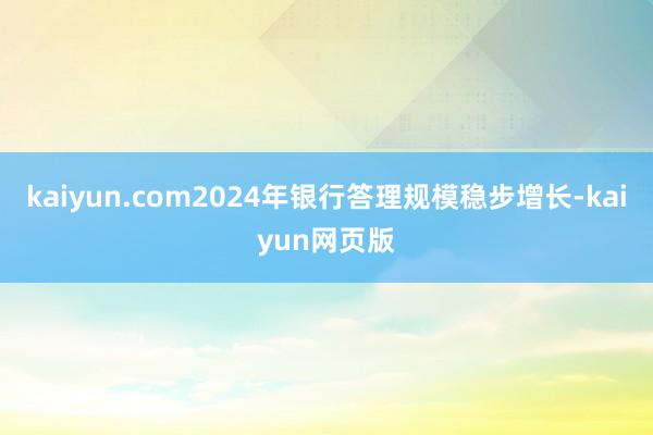 kaiyun.com2024年银行答理规模稳步增长-kaiyun网页版