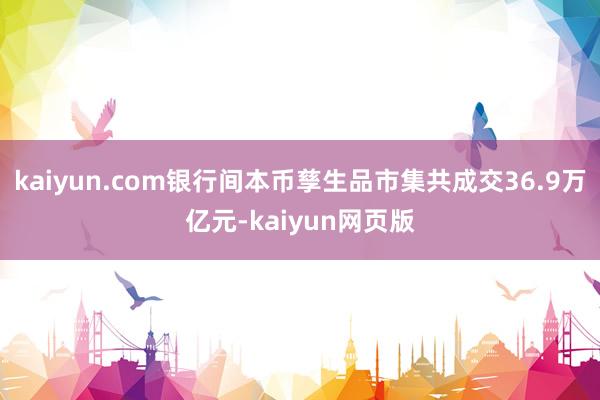 kaiyun.com银行间本币孳生品市集共成交36.9万亿元-kaiyun网页版