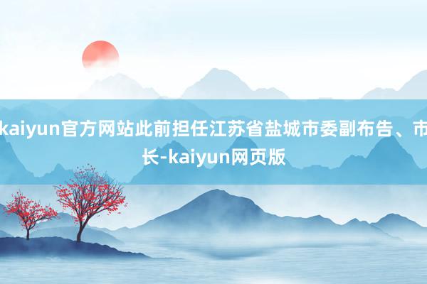 kaiyun官方网站此前担任江苏省盐城市委副布告、市长-kaiyun网页版