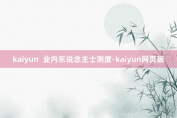 kaiyun  业内东说念主士测度-kaiyun网页版