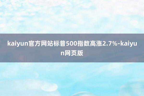 kaiyun官方网站标普500指数高涨2.7%-kaiyun网页版