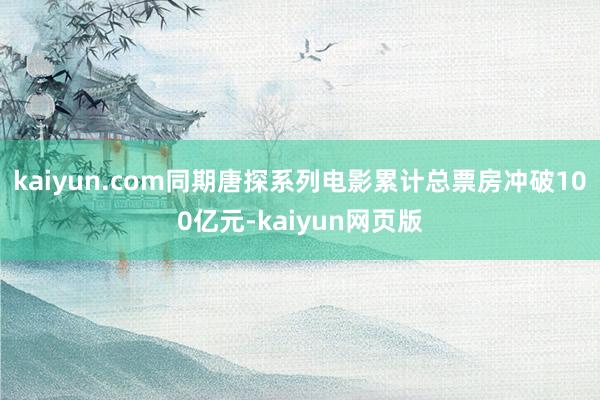 kaiyun.com同期唐探系列电影累计总票房冲破100亿元-kaiyun网页版