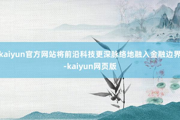 kaiyun官方网站将前沿科技更深脉络地融入金融边界-kaiyun网页版