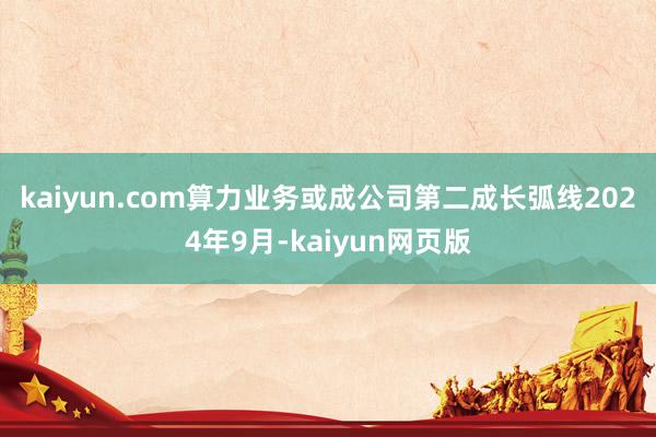 kaiyun.com算力业务或成公司第二成长弧线　　2024年9月-kaiyun网页版