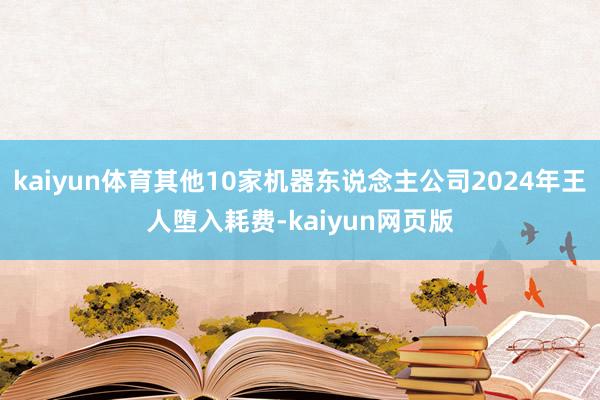 kaiyun体育其他10家机器东说念主公司2024年王人堕入耗费-kaiyun网页版