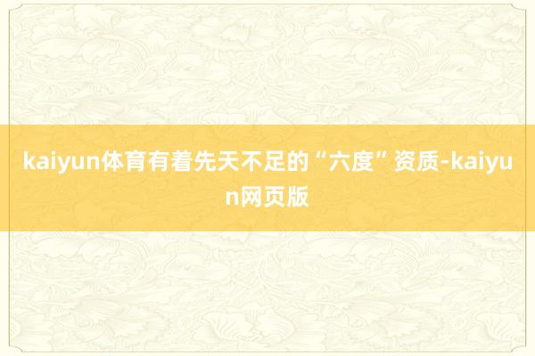 kaiyun体育有着先天不足的“六度”资质-kaiyun网页版