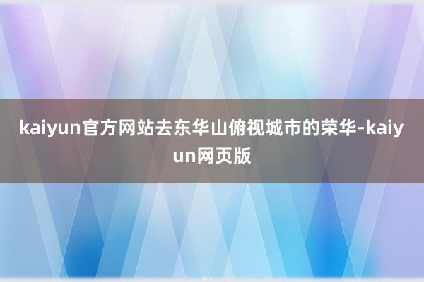 kaiyun官方网站去东华山俯视城市的荣华-kaiyun网页版