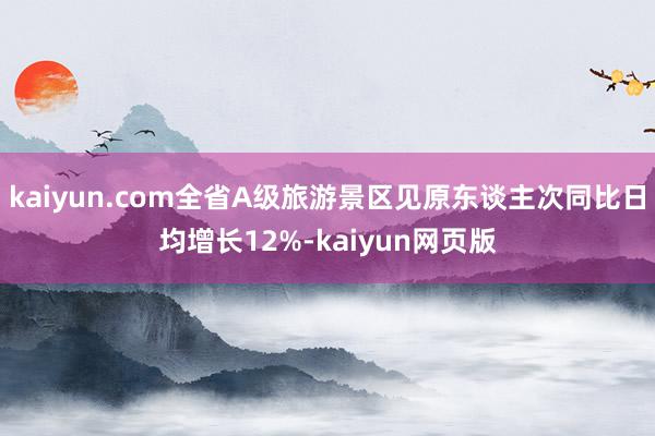 kaiyun.com全省A级旅游景区见原东谈主次同比日均增长12%-kaiyun网页版