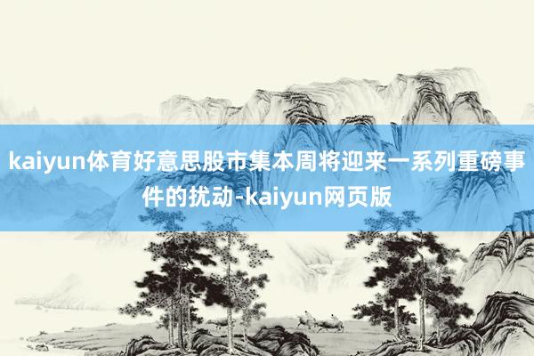 kaiyun体育好意思股市集本周将迎来一系列重磅事件的扰动-kaiyun网页版