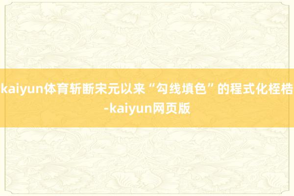 kaiyun体育斩断宋元以来“勾线填色”的程式化桎梏-kaiyun网页版