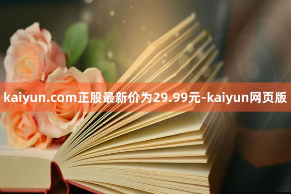 kaiyun.com正股最新价为29.99元-kaiyun网页版