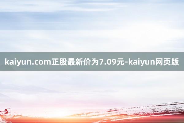 kaiyun.com正股最新价为7.09元-kaiyun网页版