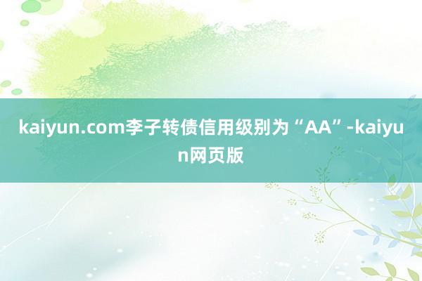 kaiyun.com李子转债信用级别为“AA”-kaiyun网页版