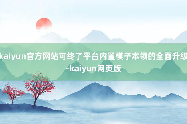 kaiyun官方网站可终了平台内置模子本领的全面升级-kaiyun网页版