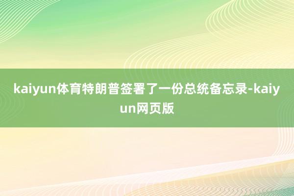 kaiyun体育特朗普签署了一份总统备忘录-kaiyun网页版