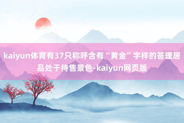 kaiyun体育有37只称呼含有“黄金”字样的答理居品处于待售景色-kaiyun网页版