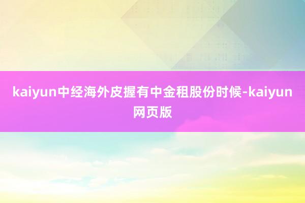 kaiyun中经海外皮握有中金租股份时候-kaiyun网页版
