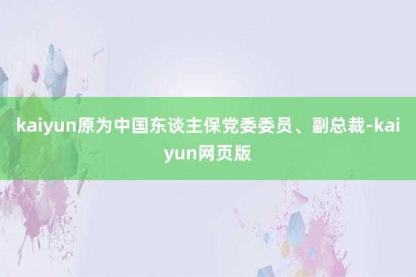 kaiyun原为中国东谈主保党委委员、副总裁-kaiyun网页版