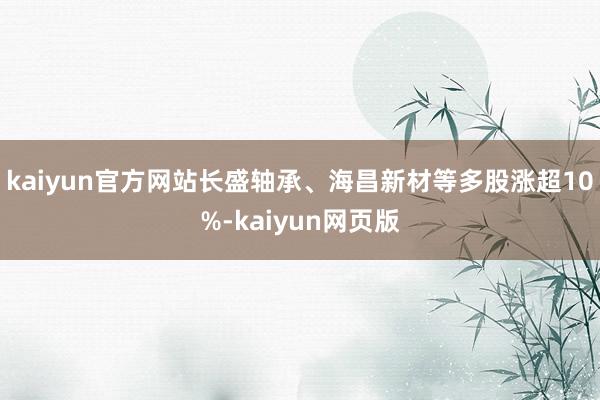 kaiyun官方网站长盛轴承、海昌新材等多股涨超10%-kaiyun网页版