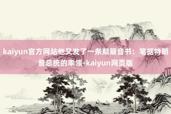 kaiyun官方网站他又发了一条颠簸音书：笔据特朗普总统的率领-kaiyun网页版