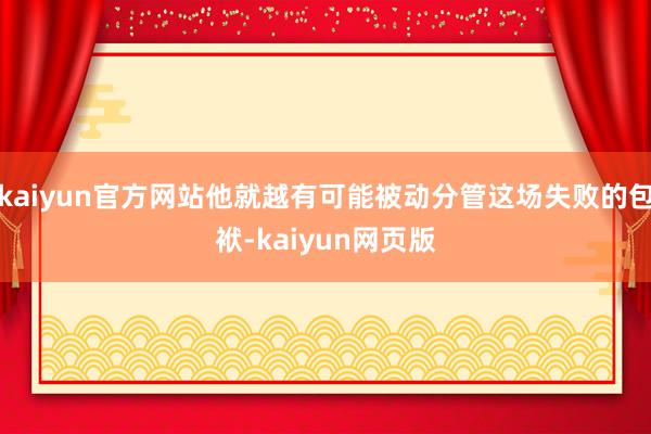 kaiyun官方网站他就越有可能被动分管这场失败的包袱-kaiyun网页版