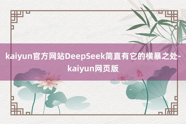 kaiyun官方网站DeepSeek简直有它的横暴之处-kaiyun网页版