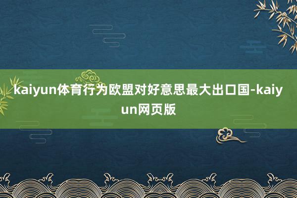 kaiyun体育行为欧盟对好意思最大出口国-kaiyun网页版