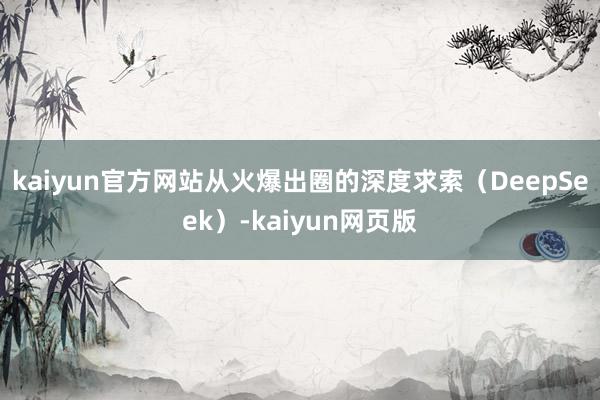 kaiyun官方网站　　从火爆出圈的深度求索（DeepSeek）-kaiyun网页版