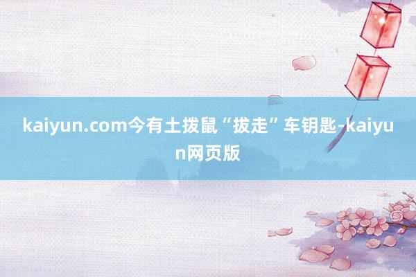 kaiyun.com今有土拨鼠“拔走”车钥匙-kaiyun网页版