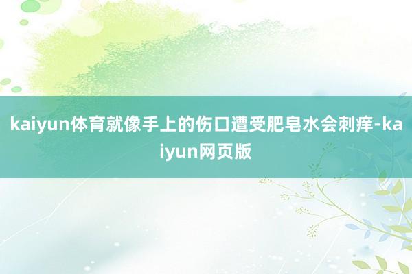 kaiyun体育就像手上的伤口遭受肥皂水会刺痒-kaiyun网页版
