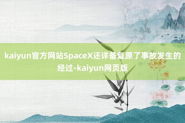 kaiyun官方网站SpaceX还详备复原了事故发生的经过-kaiyun网页版