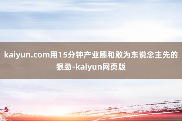 kaiyun.com用15分钟产业圈和敢为东说念主先的狠劲-kaiyun网页版